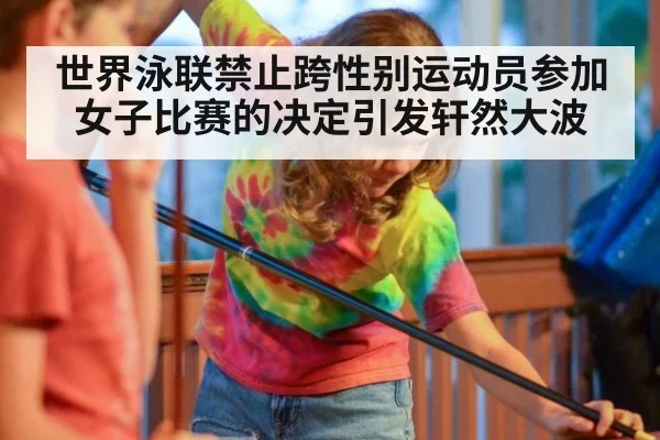 世界泳联禁止跨性别运动员参加女子比赛的决定引发轩然大波