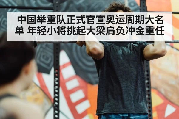 中国举重队正式官宣奥运周期大名单 年轻小将挑起大梁肩负冲金重任