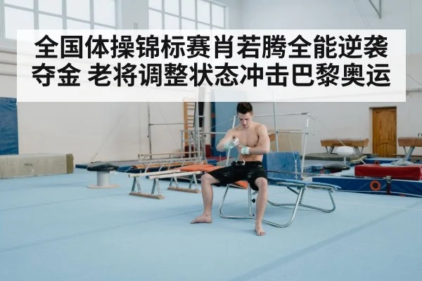 全国体操锦标赛肖若腾全能逆袭夺金 老将调整状态冲击巴黎奥运