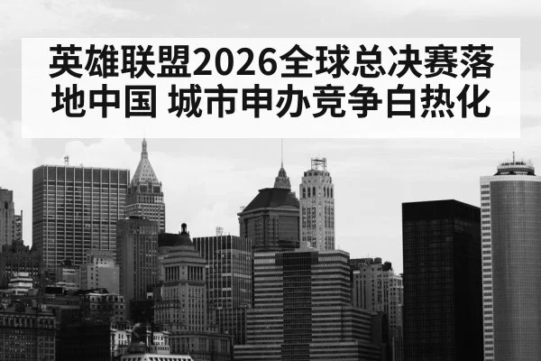 英雄联盟2026全球总决赛落地中国 城市申办竞争白热化