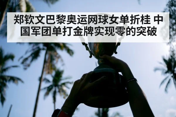 郑钦文巴黎奥运网球女单折桂 中国军团单打金牌实现零的突破