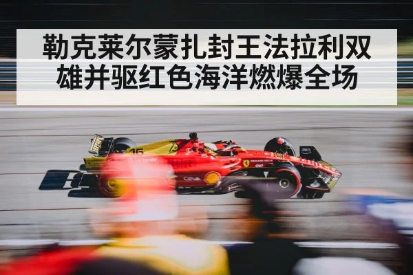 勒克莱尔蒙扎封王法拉利双雄并驱红色海洋燃爆全场